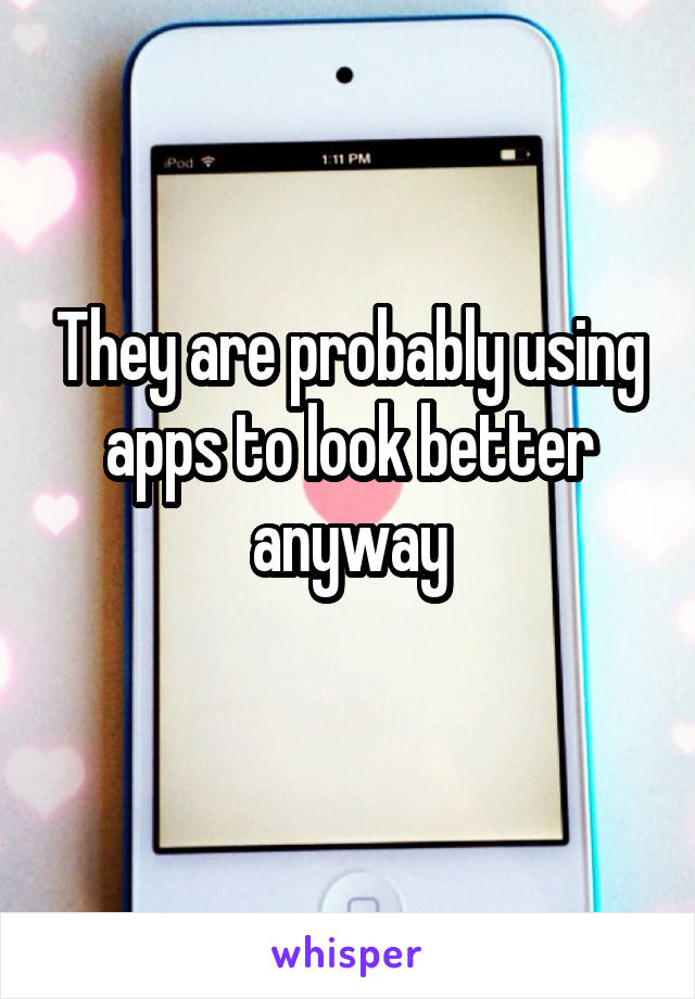 They are probably using apps to look better anyway
