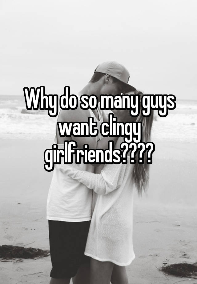 why-do-so-many-guys-want-clingy-girlfriends