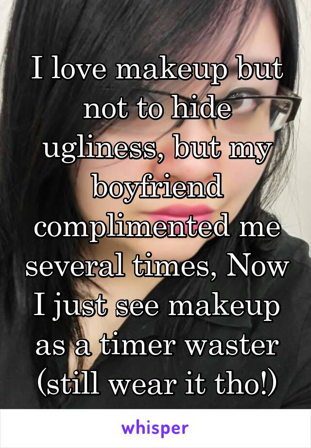 I love makeup but not to hide ugliness, but my boyfriend complimented me several times, Now I just see makeup as a timer waster (still wear it tho!)