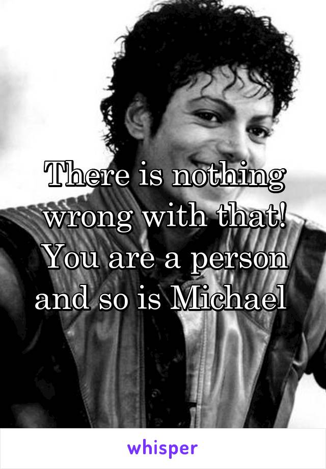 There is nothing wrong with that! You are a person and so is Michael 