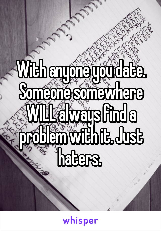 With anyone you date. Someone somewhere WILL always find a problem with it. Just haters. 