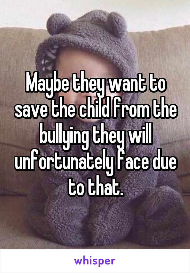 Maybe they want to save the child from the bullying they will unfortunately face due to that.