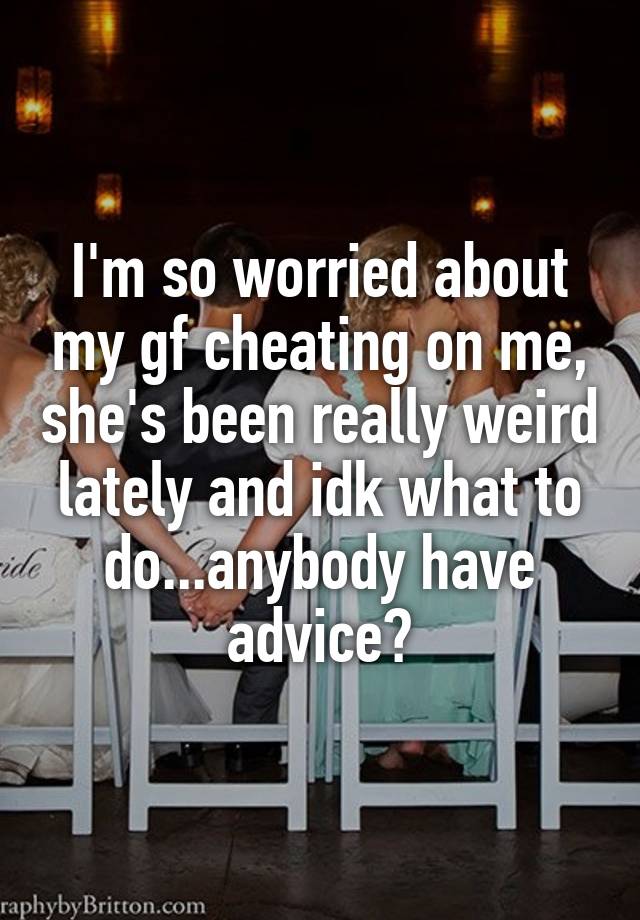 i-m-so-worried-about-my-gf-cheating-on-me-she-s-been-really-weird