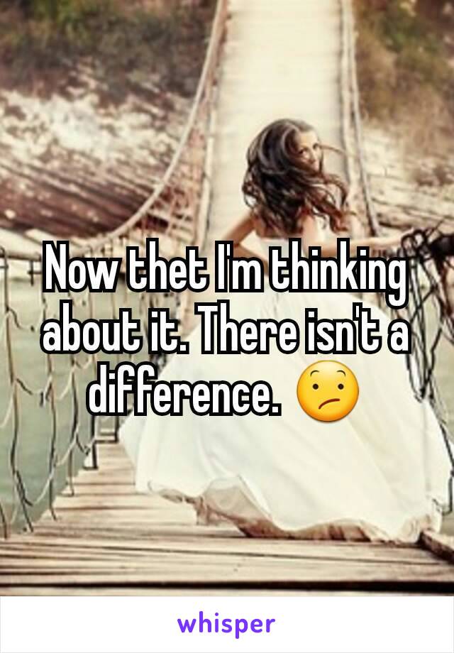 Now thet I'm thinking about it. There isn't a difference. 😕