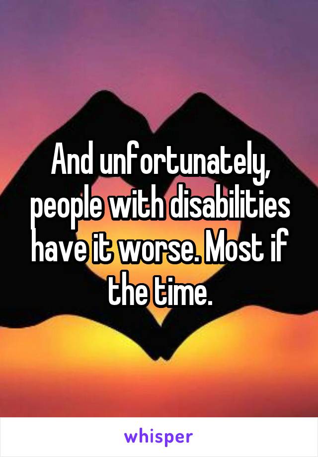 And unfortunately, people with disabilities have it worse. Most if the time.