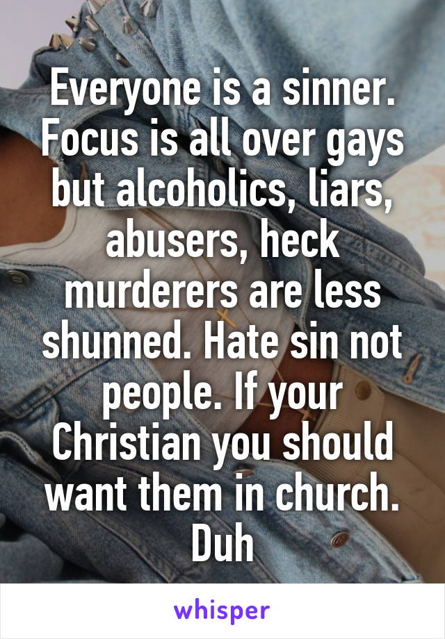 Everyone is a sinner. Focus is all over gays but alcoholics, liars, abusers, heck murderers are less shunned. Hate sin not people. If your Christian you should want them in church. Duh