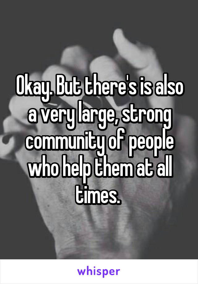 Okay. But there's is also a very large, strong community of people who help them at all times. 