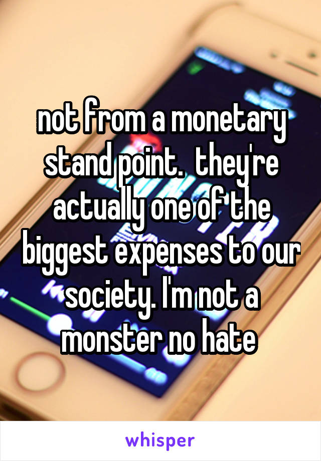 not from a monetary stand point.  they're actually one of the biggest expenses to our society. I'm not a monster no hate 