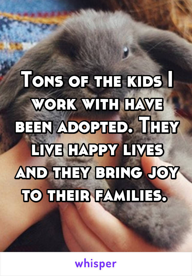 Tons of the kids I work with have been adopted. They live happy lives and they bring joy to their families. 