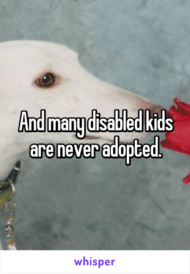 And many disabled kids are never adopted.