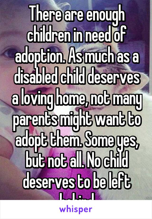 There are enough children in need of adoption. As much as a disabled child deserves a loving home, not many parents might want to adopt them. Some yes, but not all. No child deserves to be left behind