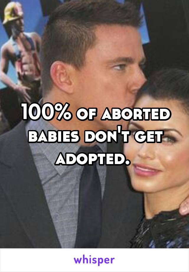 100% of aborted babies don't get adopted. 