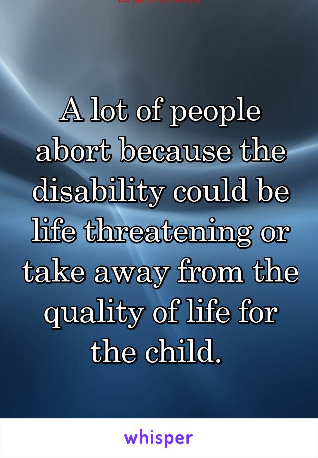 A lot of people abort because the disability could be life threatening or take away from the quality of life for the child. 