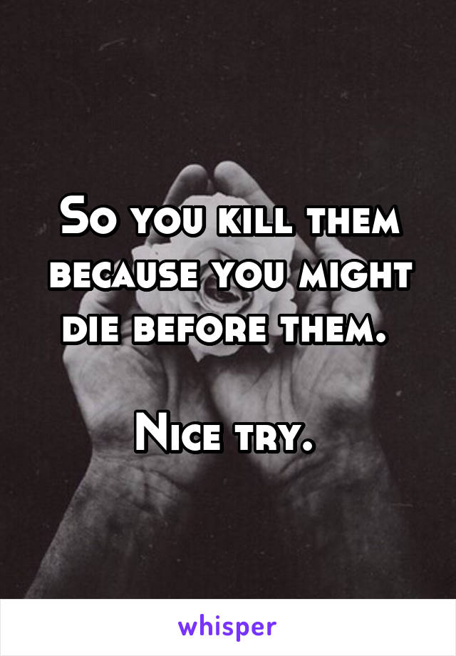 So you kill them because you might die before them. 

Nice try. 