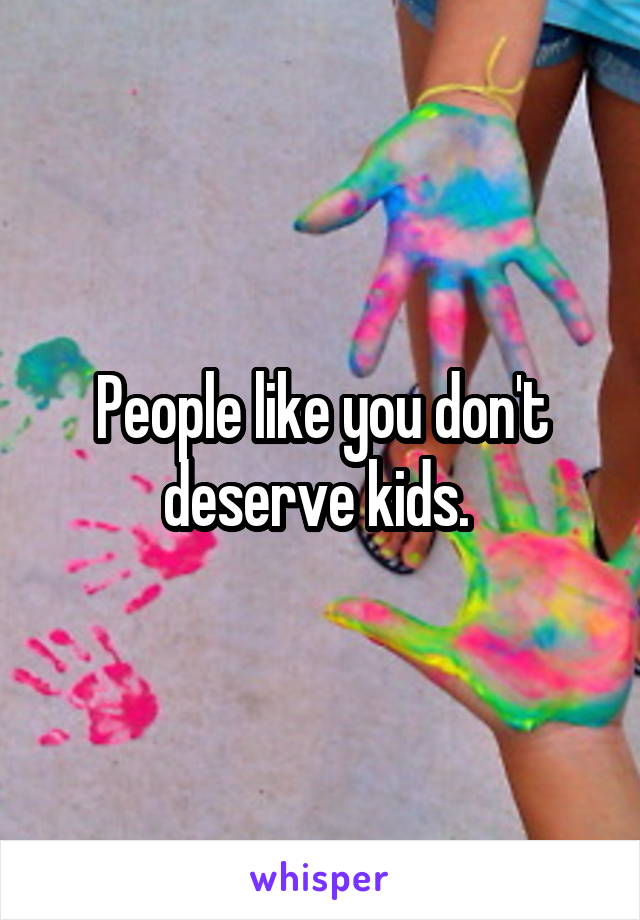 People like you don't deserve kids. 