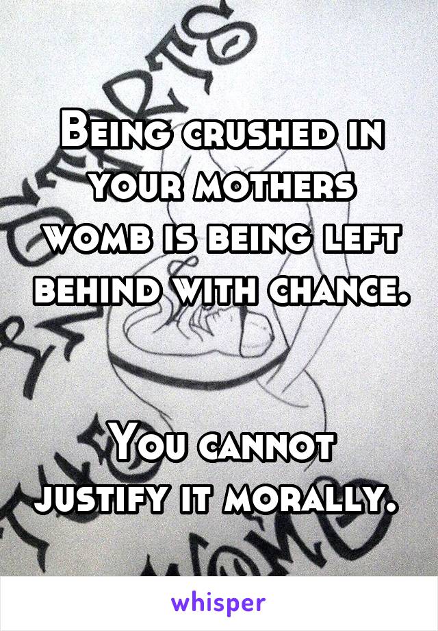 Being crushed in your mothers womb is being left behind with chance. 

You cannot justify it morally. 