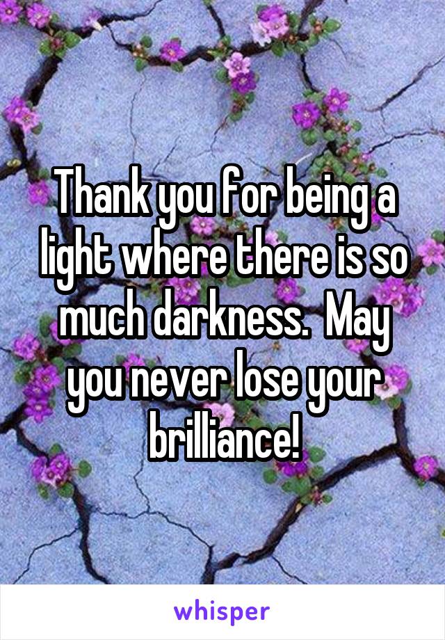 Thank you for being a light where there is so much darkness.  May you never lose your brilliance!