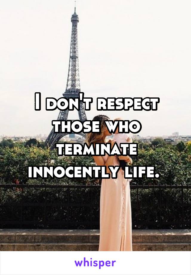 I don't respect those who terminate innocently life. 