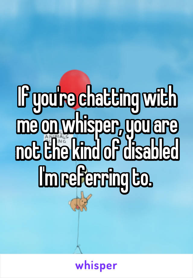 If you're chatting with me on whisper, you are not the kind of disabled I'm referring to. 