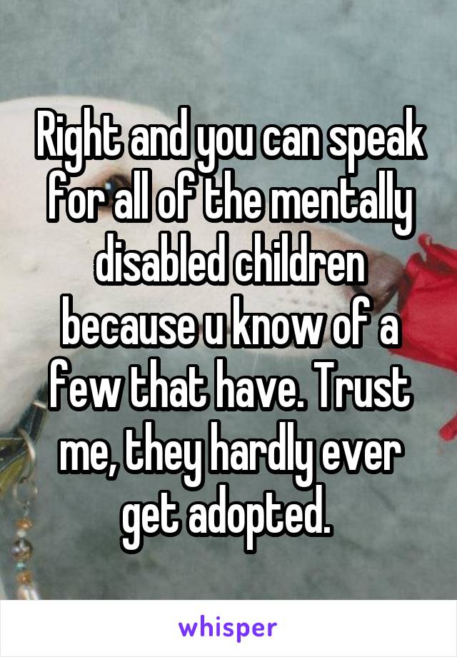 Right and you can speak for all of the mentally disabled children because u know of a few that have. Trust me, they hardly ever get adopted. 