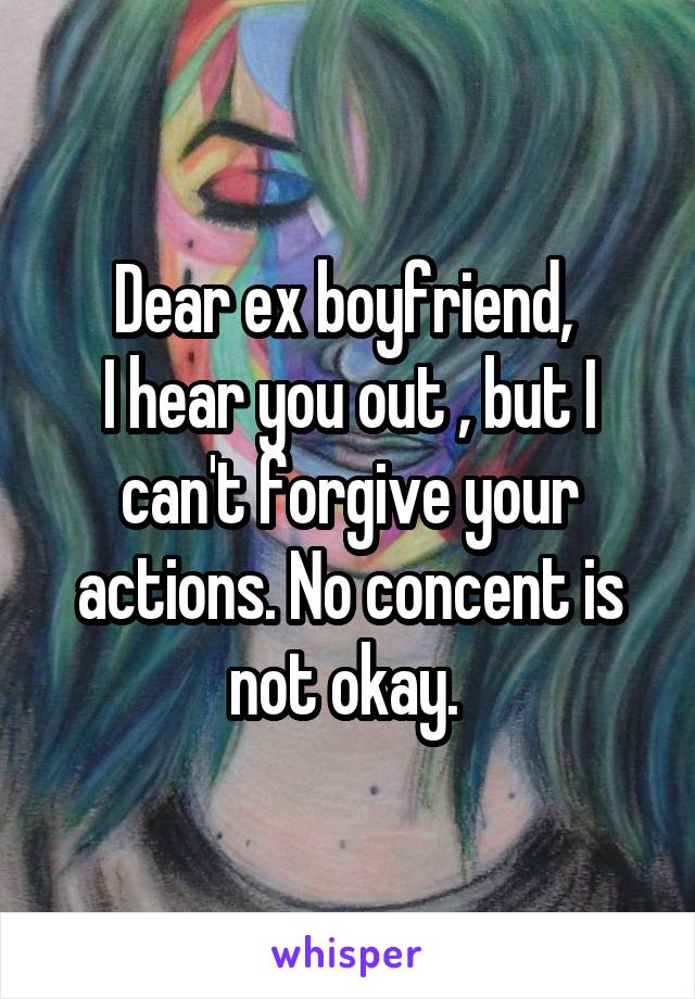 Dear ex boyfriend, 
I hear you out , but I can't forgive your actions. No concent is not okay. 
