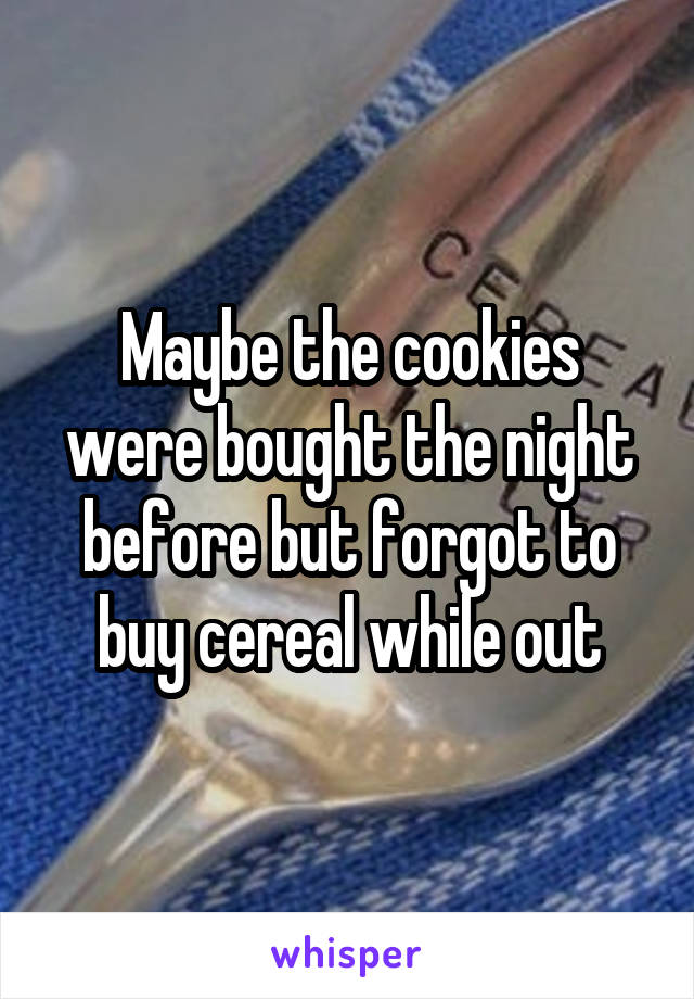 Maybe the cookies were bought the night before but forgot to buy cereal while out