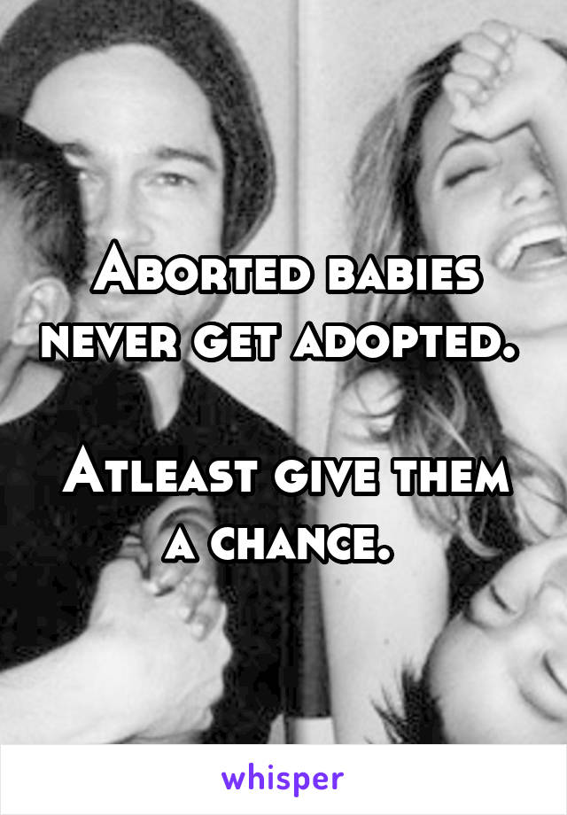 Aborted babies never get adopted. 

Atleast give them a chance. 