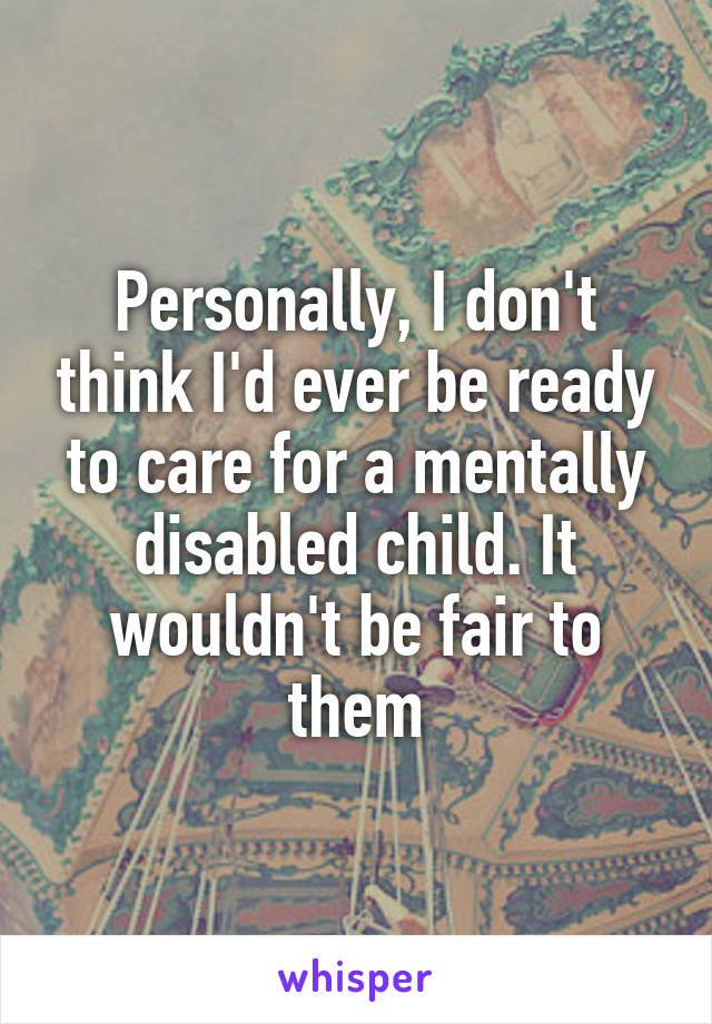 Personally, I don't think I'd ever be ready to care for a mentally disabled child. It wouldn't be fair to them