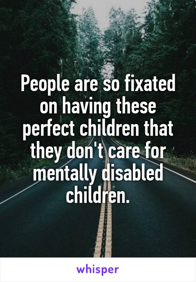 People are so fixated on having these perfect children that they don't care for mentally disabled children.