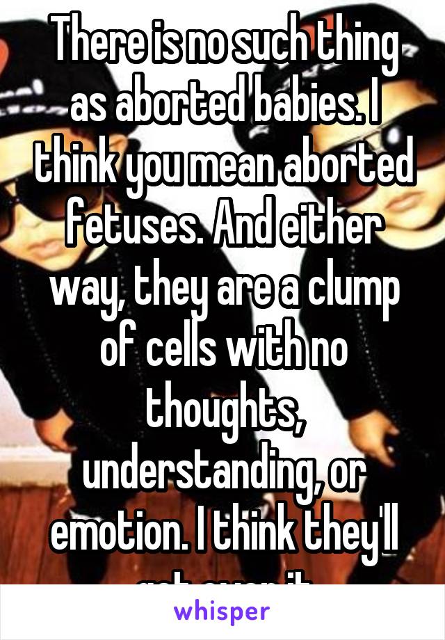 There is no such thing as aborted babies. I think you mean aborted fetuses. And either way, they are a clump of cells with no thoughts, understanding, or emotion. I think they'll get over it