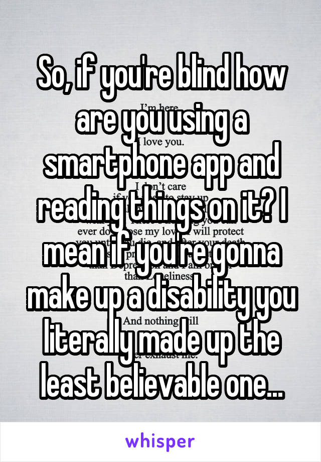 So, if you're blind how are you using a smartphone app and reading things on it? I mean if you're gonna make up a disability you literally made up the least believable one...