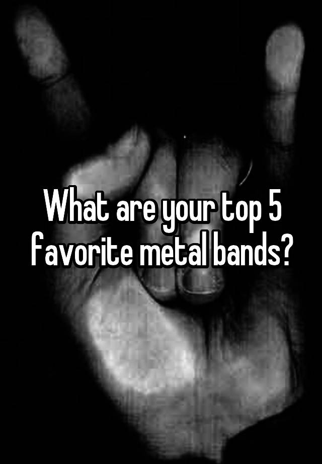 what-are-your-top-5-favorite-metal-bands