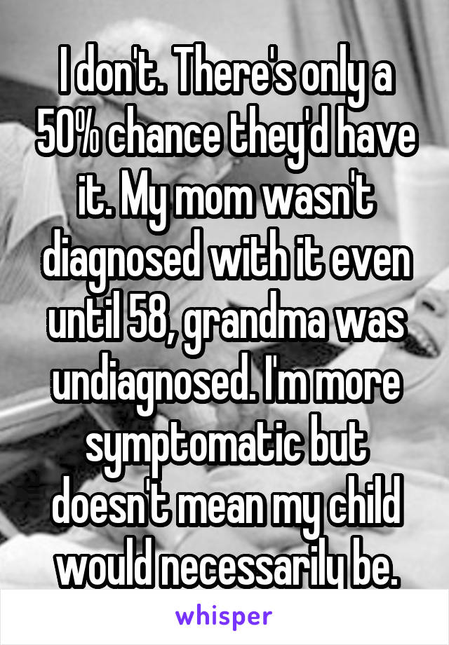 I don't. There's only a 50% chance they'd have it. My mom wasn't diagnosed with it even until 58, grandma was undiagnosed. I'm more symptomatic but doesn't mean my child would necessarily be.