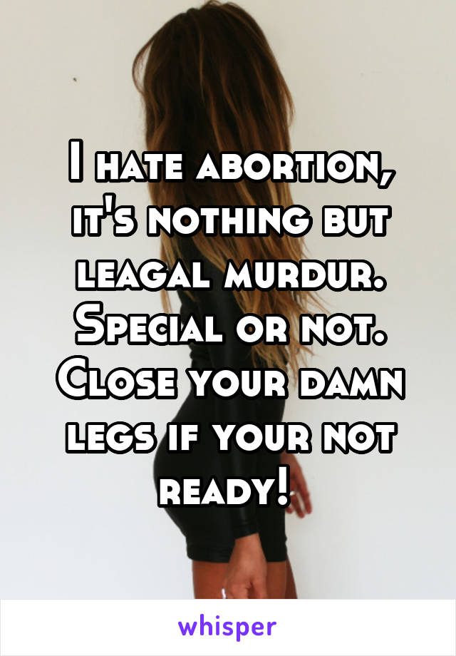 I hate abortion, it's nothing but leagal murdur. Special or not. Close your damn legs if your not ready! 