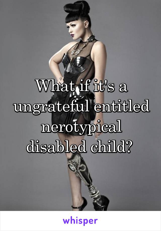 What if it's a ungrateful entitled nerotypical disabled child? 