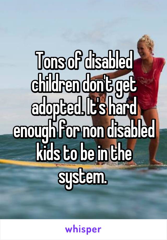 Tons of disabled children don't get adopted. It's hard enough for non disabled kids to be in the system. 