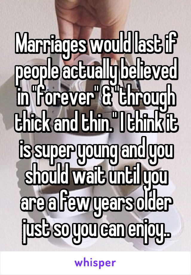 Marriages would last if people actually believed in "forever" & "through thick and thin." I think it is super young and you should wait until you are a few years older just so you can enjoy..