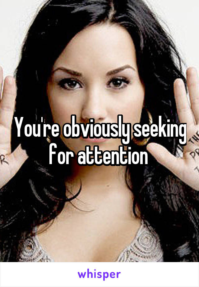 You're obviously seeking for attention 