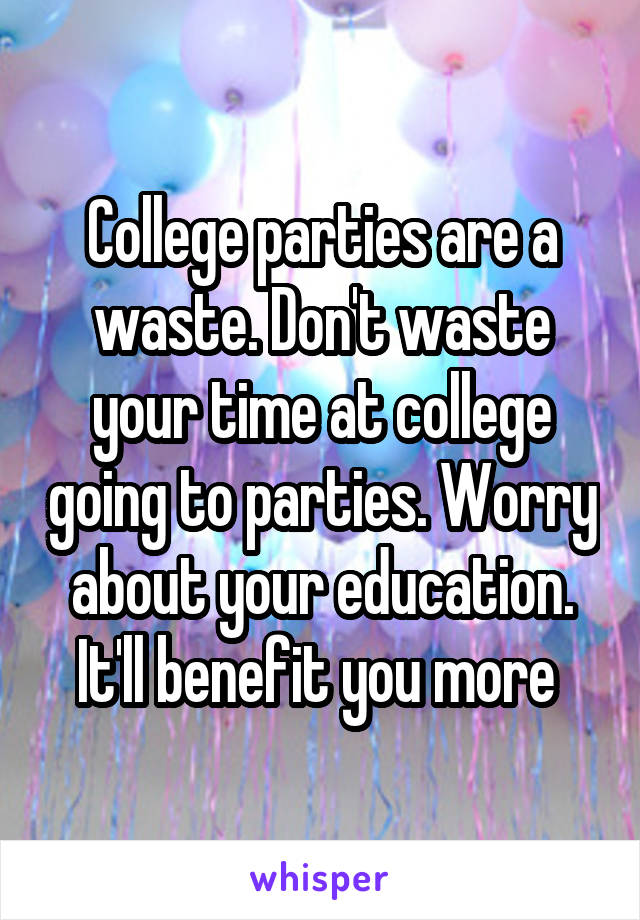 College parties are a waste. Don't waste your time at college going to parties. Worry about your education. It'll benefit you more 