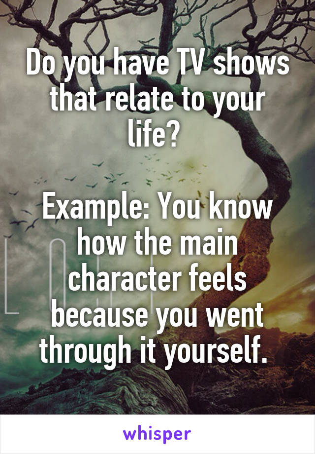 Do you have TV shows that relate to your life? 

Example: You know how the main character feels because you went through it yourself. 
