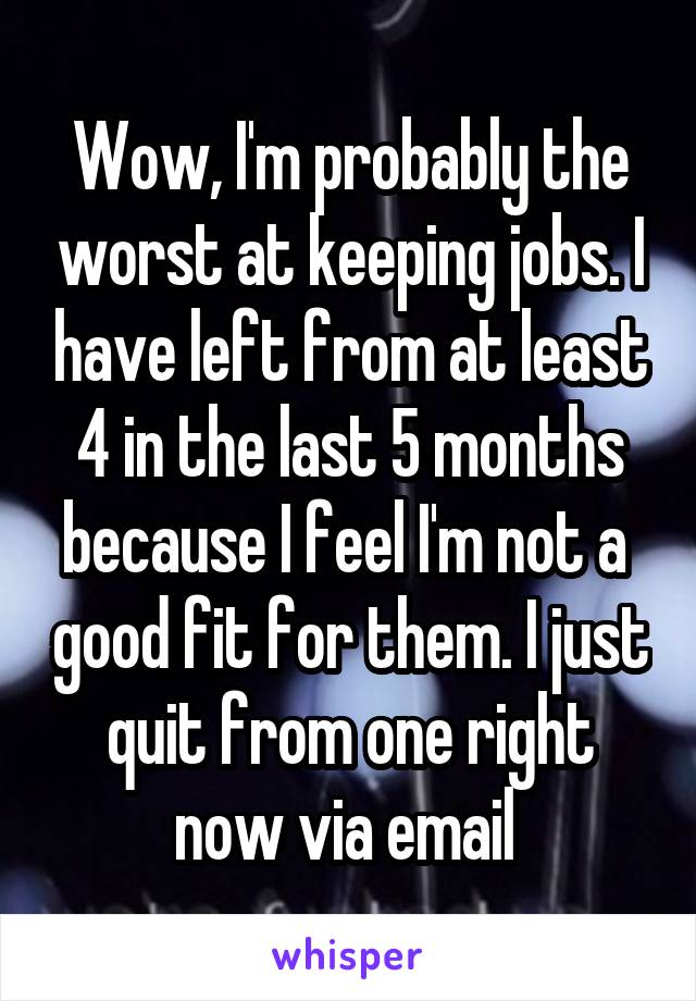 Wow, I'm probably the worst at keeping jobs. I have left from at least 4 in the last 5 months because I feel I'm not a  good fit for them. I just quit from one right now via email 