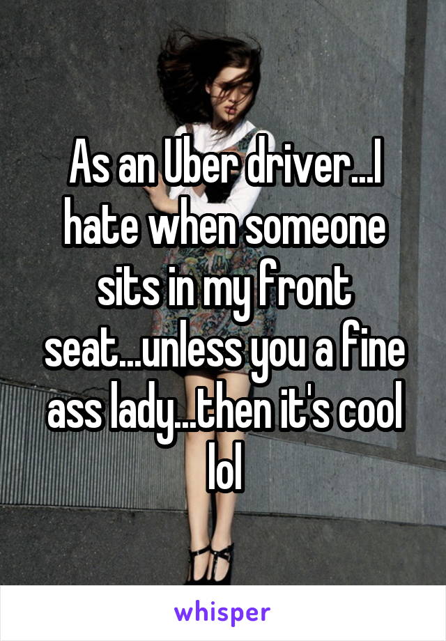 As an Uber driver...I hate when someone sits in my front seat...unless you a fine ass lady...then it's cool lol