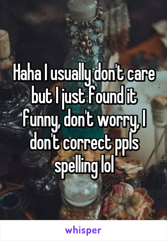 Haha I usually don't care but I just found it funny, don't worry, I don't correct ppls spelling lol