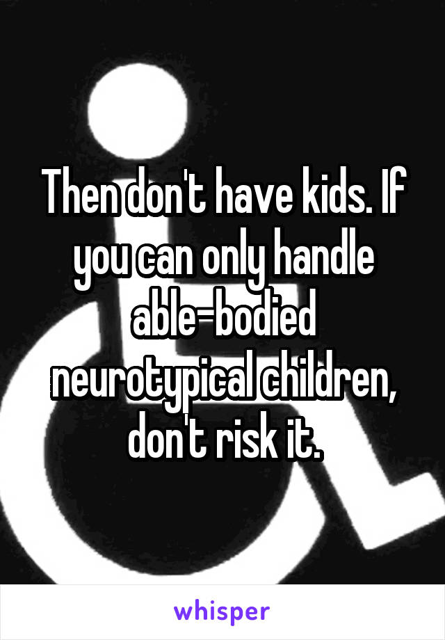 Then don't have kids. If you can only handle able-bodied neurotypical children, don't risk it.