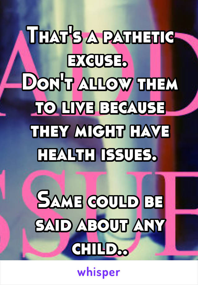 That's a pathetic excuse. 
Don't allow them to live because they might have health issues. 

Same could be said about any child..