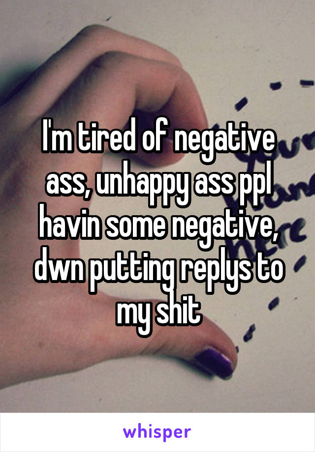 I'm tired of negative ass, unhappy ass ppl havin some negative, dwn putting replys to my shit