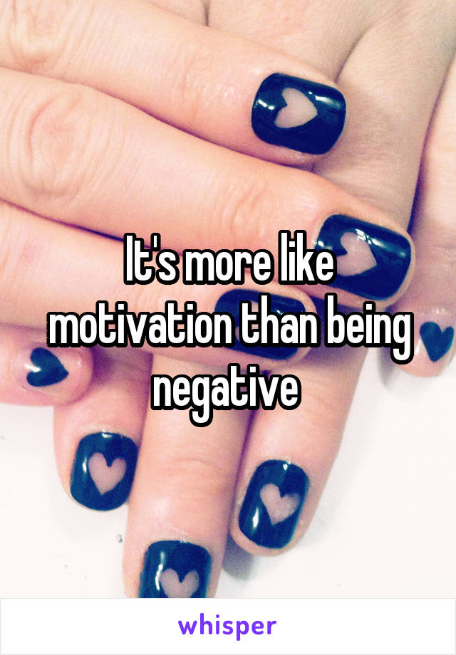 It's more like motivation than being negative 