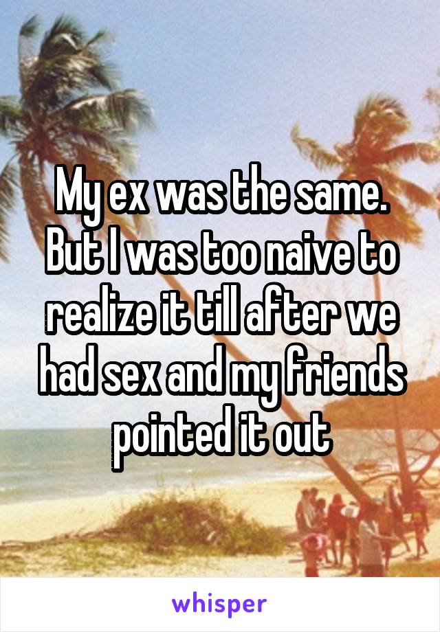 My ex was the same. But I was too naive to realize it till after we had sex and my friends pointed it out