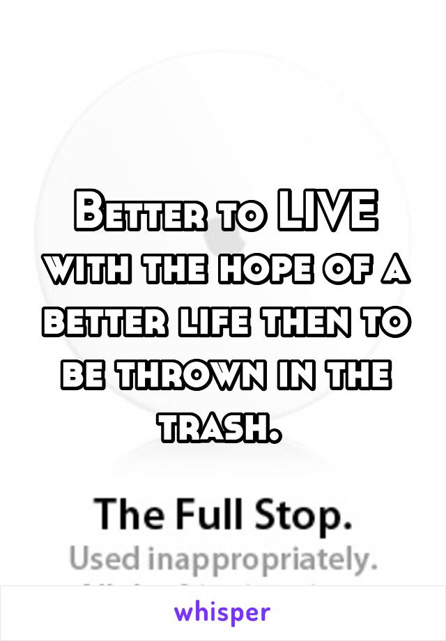 Better to LIVE with the hope of a better life then to be thrown in the trash. 