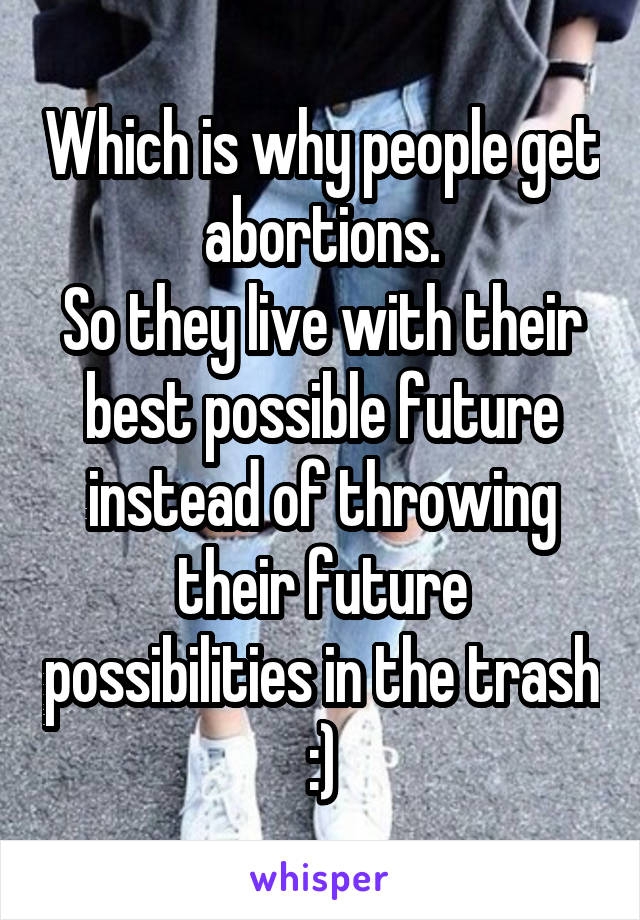 Which is why people get abortions.
So they live with their best possible future instead of throwing their future possibilities in the trash :)